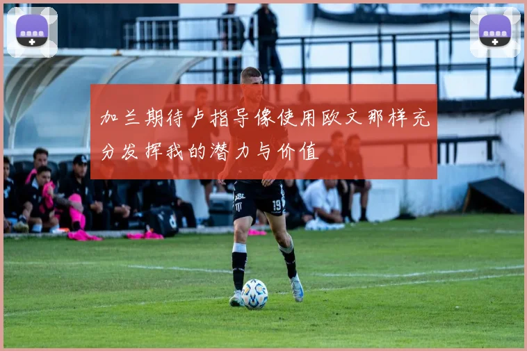 加兰期待卢指导像使用欧文那样充分发挥我的潜力与价值