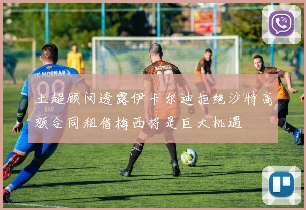 土超顾问透露伊卡尔迪拒绝沙特高额合同租借梅西将是巨大机遇