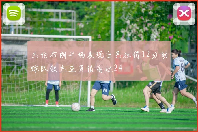 杰伦布朗半场表现出色独得12分助球队领先正负值高达24