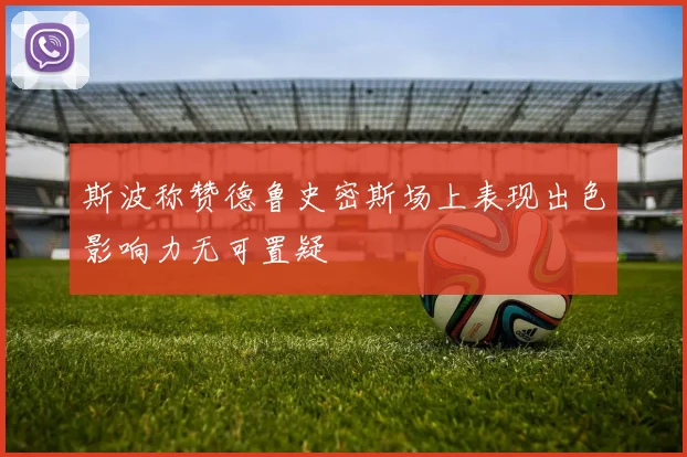 斯波称赞德鲁史密斯场上表现出色影响力无可置疑