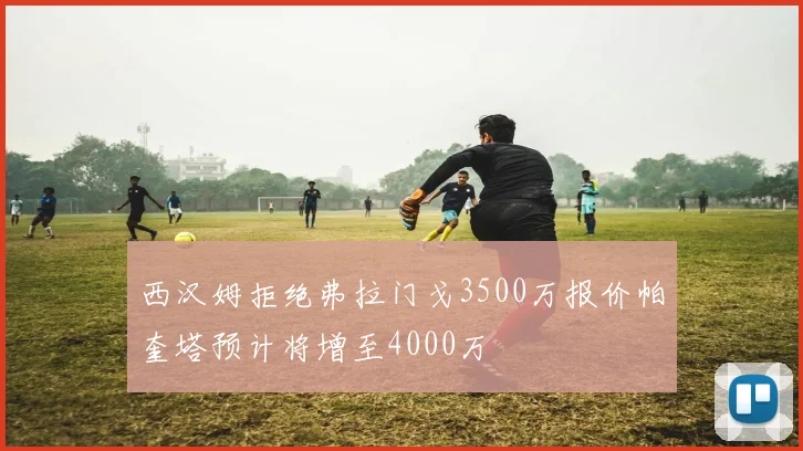 西汉姆拒绝弗拉门戈3500万报价帕奎塔预计将增至4000万