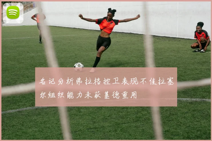 名记分析弗拉格控卫表现不佳拉塞尔组织能力未获基德重用