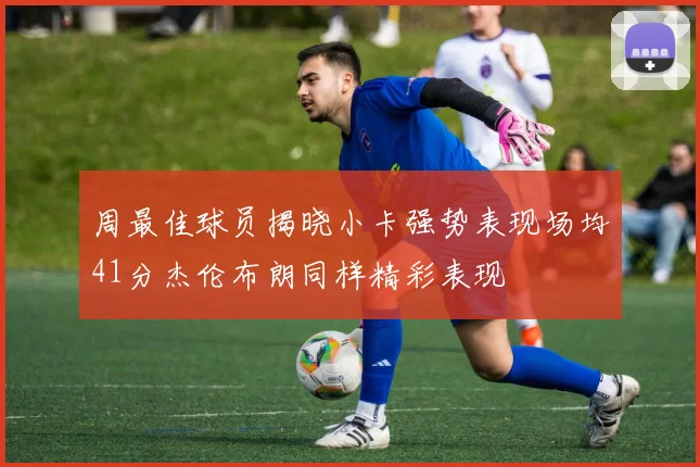 周最佳球员揭晓小卡强势表现场均41分杰伦布朗同样精彩表现