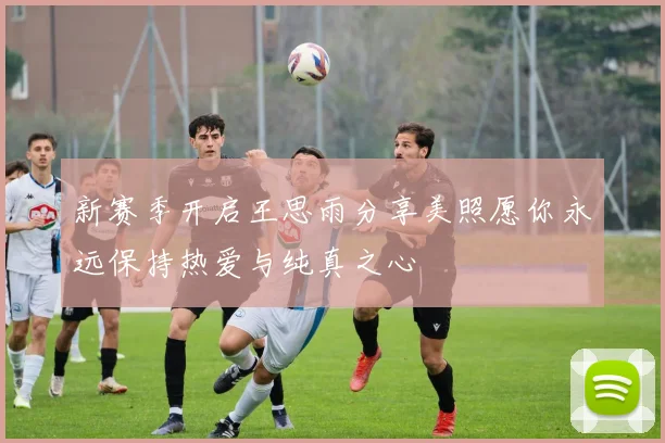 新赛季开启王思雨分享美照愿你永远保持热爱与纯真之心