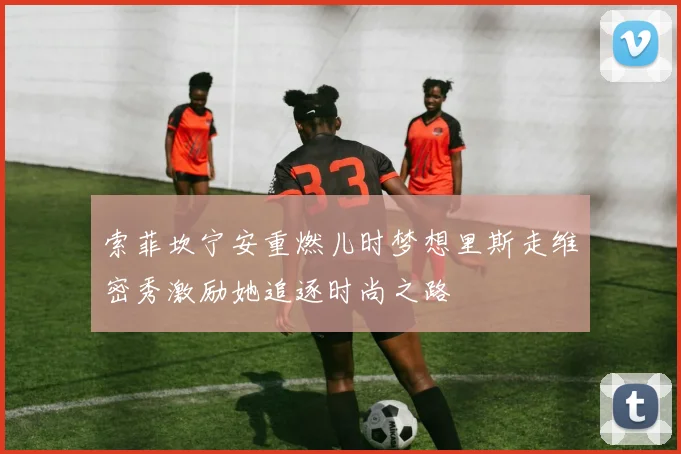 索菲坎宁安重燃儿时梦想里斯走维密秀激励她追逐时尚之路