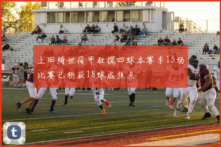 上田绮世荷甲狂揽四球本赛季15场比赛已斩获18球成焦点