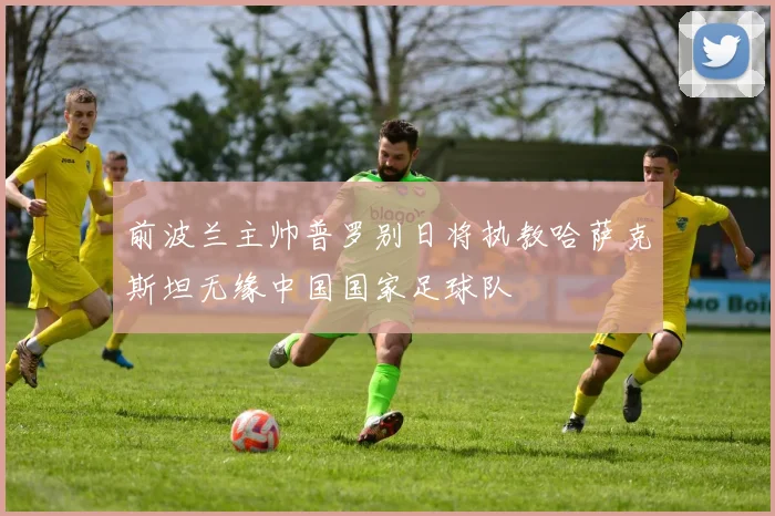 前波兰主帅普罗别日将执教哈萨克斯坦无缘中国国家足球队