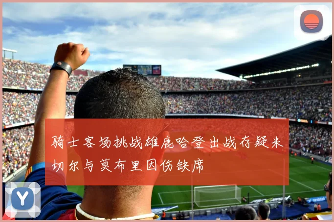 骑士客场挑战雄鹿哈登出战存疑米切尔与莫布里因伤缺席