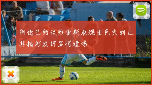 阿德巴约谈维金斯表现出色失利让其精彩发挥显得遗憾