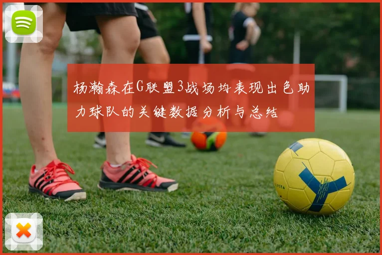 杨瀚森在G联盟3战场均表现出色助力球队的关键数据分析与总结