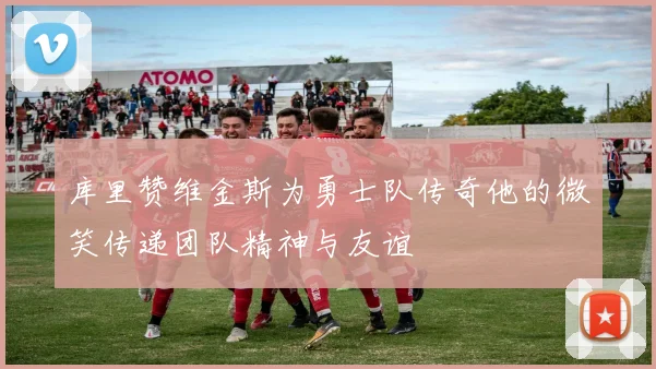 库里赞维金斯为勇士队传奇他的微笑传递团队精神与友谊