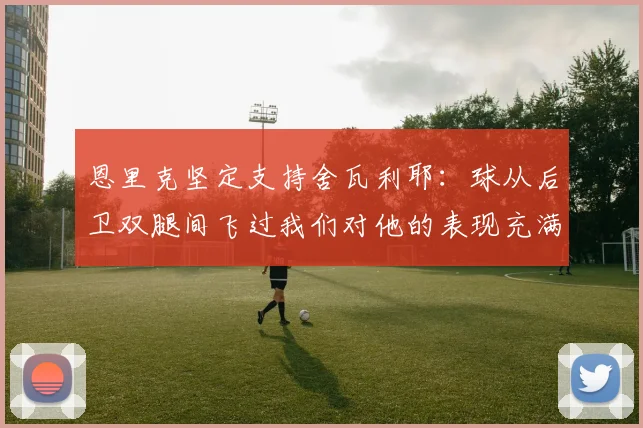 恩里克坚定支持舍瓦利耶：球从后卫双腿间飞过我们对他的表现充满信心