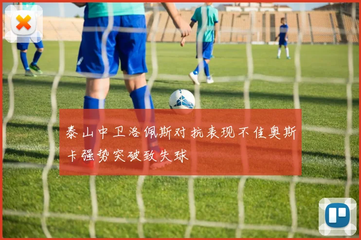 泰山中卫洛佩斯对抗表现不佳奥斯卡强势突破致失球