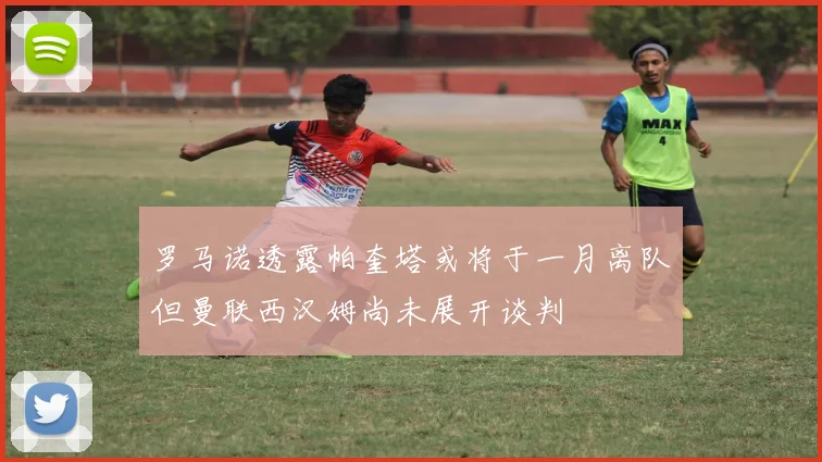 罗马诺透露帕奎塔或将于一月离队但曼联西汉姆尚未展开谈判
