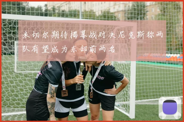 米切尔期待揭幕战对决尼克斯称两队有望成为东部前两名