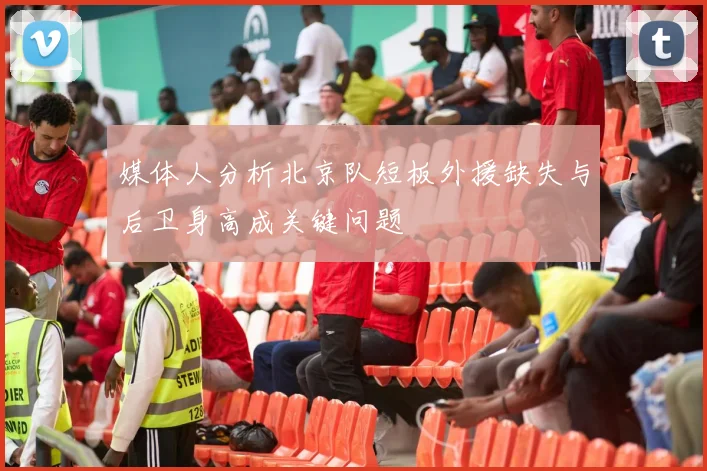媒体人分析北京队短板外援缺失与后卫身高成关键问题