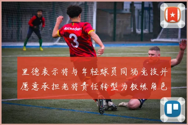 里德表示将与年轻球员同场竞技并愿意承担老将责任转型为教练角色
