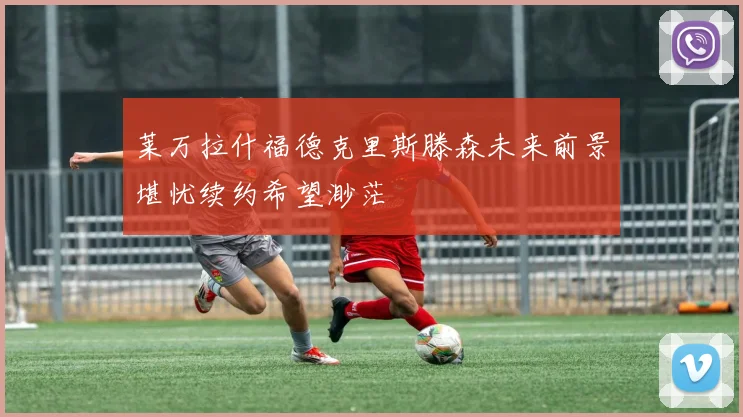 莱万拉什福德克里斯滕森未来前景堪忧续约希望渺茫