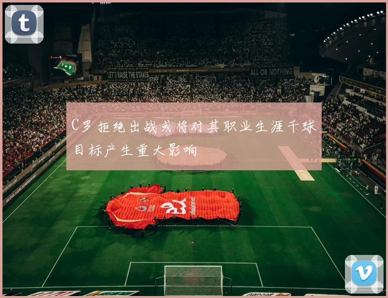 C罗拒绝出战或将对其职业生涯千球目标产生重大影响