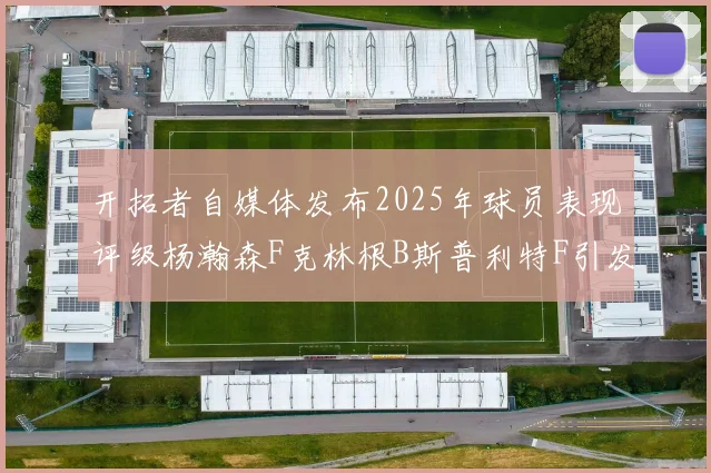 开拓者自媒体发布2025年球员表现评级杨瀚森F克林根B斯普利特F引发热议