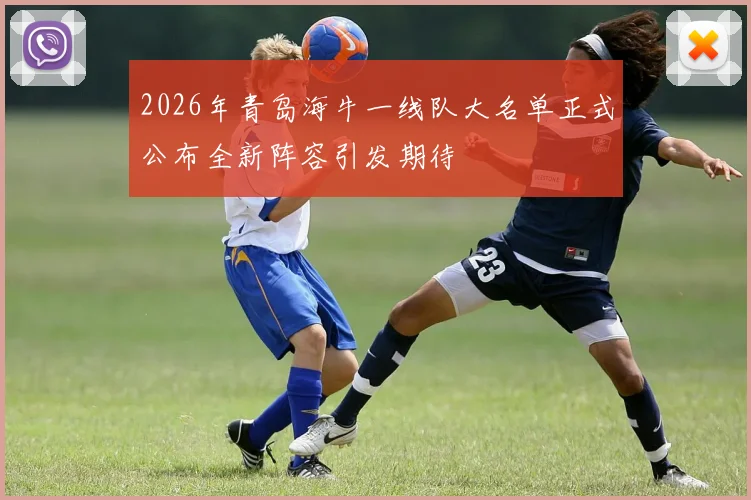 2026年青岛海牛一线队大名单正式公布全新阵容引发期待