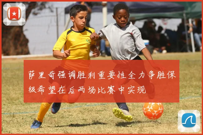 萨里奇强调胜利重要性全力争胜保级希望在后两场比赛中实现