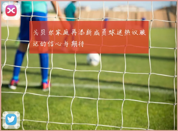 戈贝尔家庭再添新成员球迷热议狼记的信心与期待