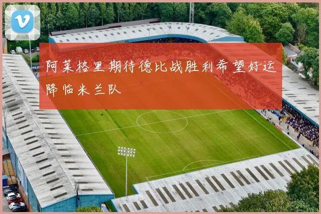 阿莱格里期待德比战胜利希望好运降临米兰队