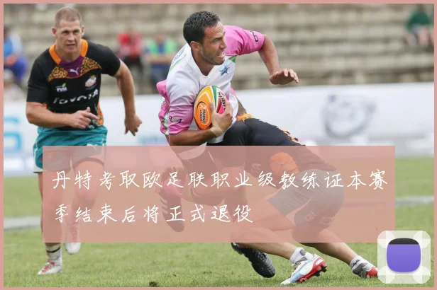 丹特考取欧足联职业级教练证本赛季结束后将正式退役